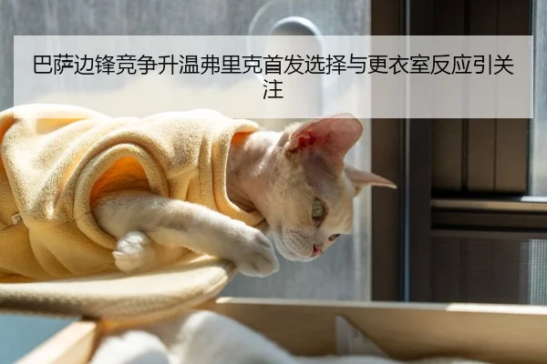 巴萨边锋竞争升温弗里克首发选择与更衣室反应引关注