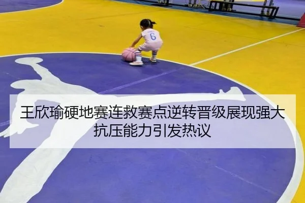 王欣瑜硬地赛连救赛点逆转晋级展现强大抗压能力引发热议
